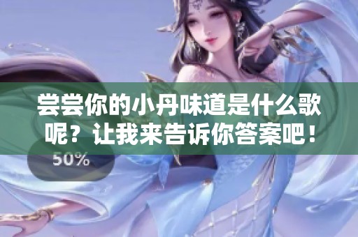 尝尝你的小丹味道是什么歌呢？让我来告诉你答案吧！