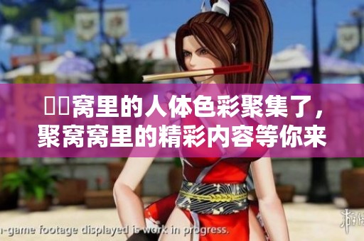妺妺窝里的人体色彩聚集了，聚窝窝里的精彩内容等你来发现。