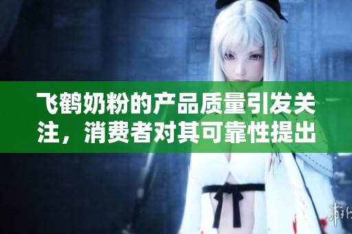 飞鹤奶粉的产品质量引发关注，消费者对其可靠性提出疑问