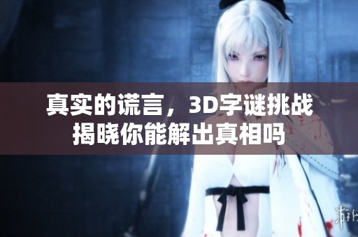 真实的谎言，3D**挑战揭晓你能解出真相吗
