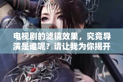 电视剧的滤镜效果，究竟导演是谁呢？请让我为你揭开这个秘密！