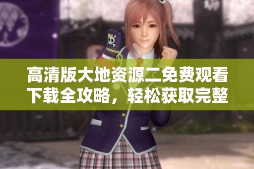 高清版大地资源二免费观看下载全攻略，轻松获取完整资源不容错过