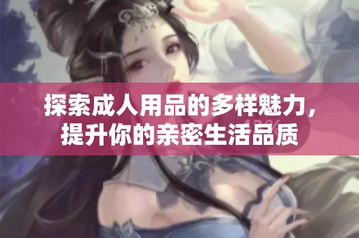 探索**用品的多样魅力，提升你的亲密生活品质