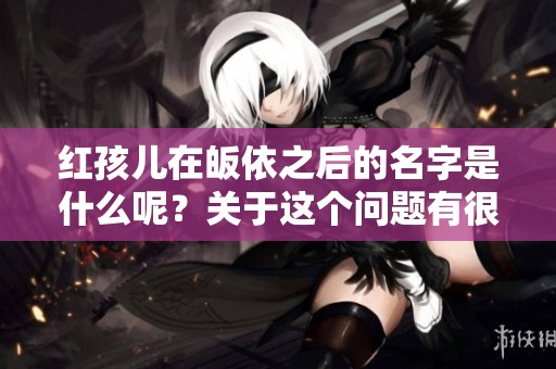 红孩儿在皈依之后的名字是什么呢？关于这个问题有很多讨论和揭秘。