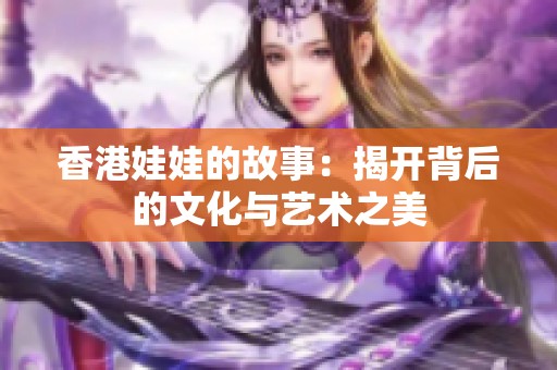 香港娃娃的故事：揭开背后的文化与艺术之美