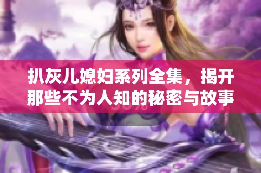 扒灰儿媳妇系列全集，揭开那些不为人知的秘密与故事
