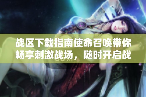 战区下载指南使命召唤带你畅享刺激战场，随时开启战斗激情！
