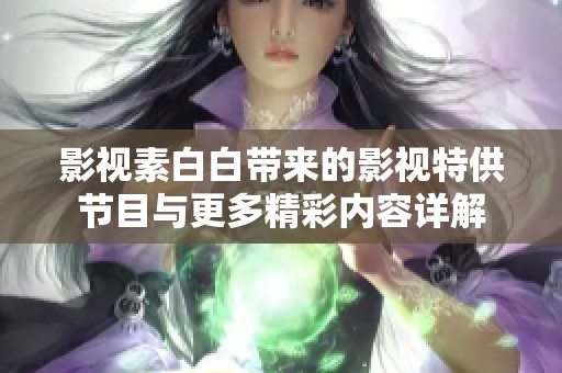 影视素白白带来的影视特供节目与更多精彩内容详解