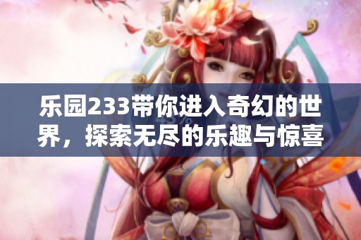 乐园233带你进入奇幻的世界，探索无尽的乐趣与惊喜