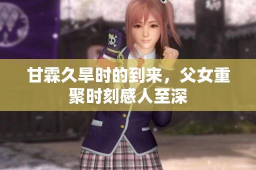甘霖久旱时的到来，父女重聚时刻感人至深
