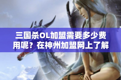 三国杀OL加盟需要多少费用呢？在神州加盟网上了解三国杀OL加盟的详细信息