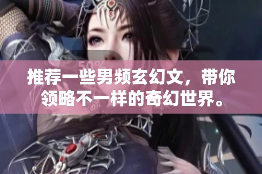 推荐一些男频玄幻文，带你领略不一样的奇幻世界。