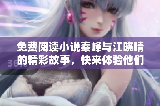 免费阅读小说秦峰与江晓晴的精彩故事，快来体验他们的情感纠葛吧