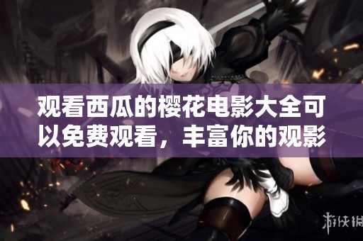 观看西瓜的樱花电影大全可以免费观看，丰富你的观影体验