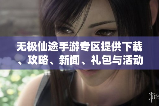 无极仙途手游专区提供下载、攻略、新闻、礼包与活动精彩内容请您查看