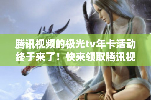 腾讯视频的极光tv年卡活动终于来了！快来领取腾讯视频svip年卡，享受直冲秒到的优惠！
