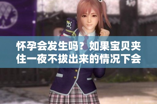 怀孕会发生吗？如果宝贝夹住一夜不拔出来的情况下会怎样呢