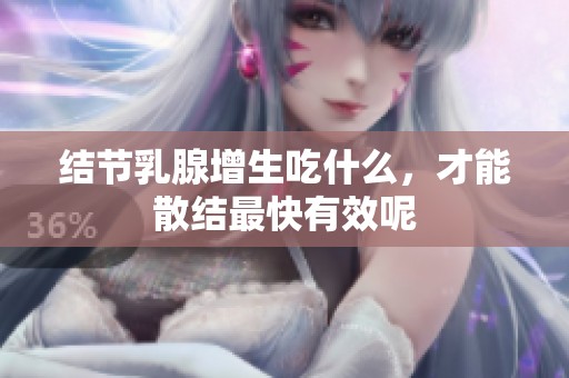 结节乳腺增生吃什么，才能散结最快有效呢