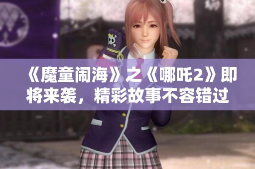 《魔童闹海》之《哪吒2》即将来袭，精彩故事不容错过