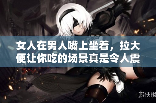 女人在男人嘴上坐着，拉大便让你吃的场景真是令人震惊