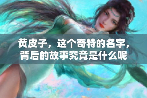 黄皮子，这个奇特的名字，背后的故事究竟是什么呢