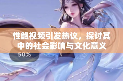 性鲍视频引发热议，探讨其中的社会影响与文化意义