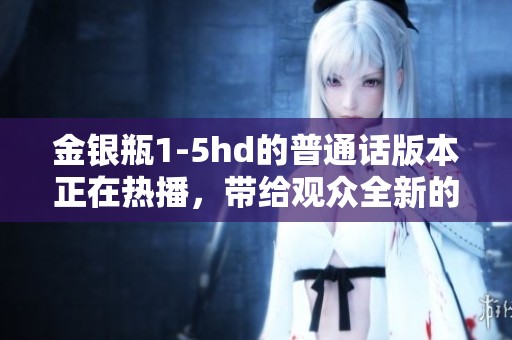 金银瓶1-5hd的普通话版本正在热播，带给观众全新的视听体验。