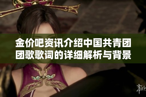 金价吧资讯介绍中国共青团团歌歌词的详细解析与背景探究