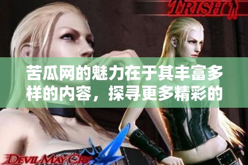 苦瓜网的魅力在于其丰富多样的内容，探寻更多精彩的世界。