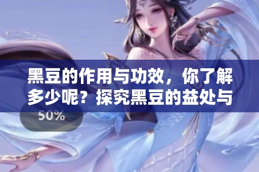 黑豆的作用与功效，你了解多少呢？探究黑豆的益处与健康价值。
