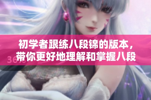 初学者跟练八段锦的版本，带你更好地理解和掌握八段锦的技巧与要点