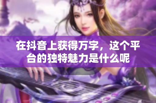 在抖音上获得万字，这个平台的独特魅力是什么呢