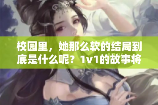 校园里，她那么软的结局到底是什么呢？1v1的故事将如何收尾呢
