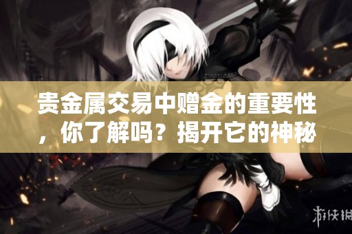 贵金属交易中赠金的重要性，你了解吗？揭开它的神秘面纱！