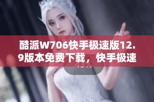 酷派W706快手极速版12.9版本免费下载，快手极速版下载安装获取精彩内容