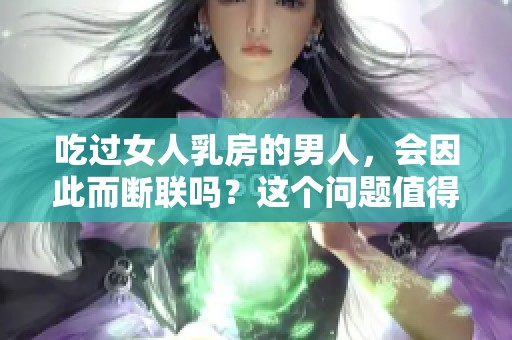 吃过女人乳房的男人，会因此而断联吗？这个问题值得我们深思。