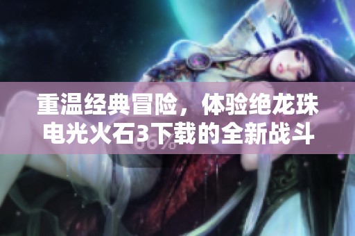 重温经典冒险，体验绝龙珠电光火石3下载的全新战斗模式！