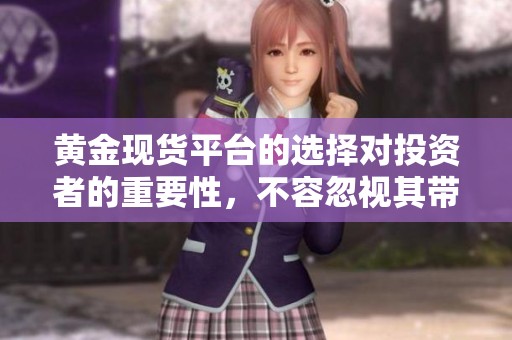 黄金现货平台的选择对投资者的重要性，不容忽视其带来的风险与收益