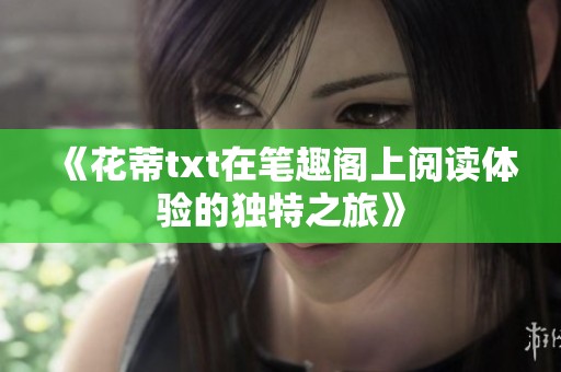 《花蒂txt在笔趣阁上阅读体验的独特之旅》