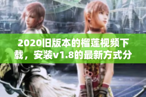 2020旧版本的榴莲视频下载，安装v1.8的最新方式分享给你