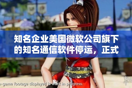 知名企业美国微软公司旗下的知名通信软件停运，正式宣布结束运营！