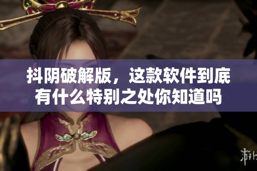 抖阴破解版，这款软件到底有什么特别之处你知道吗