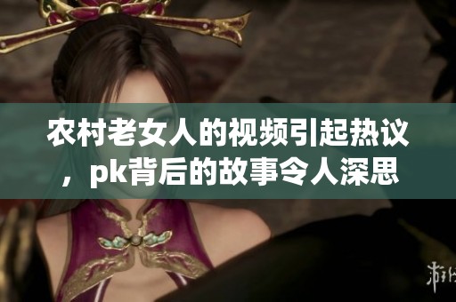 农村老女人的视频引起热议，pk背后的故事令人深思