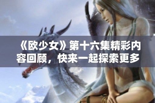 《欧少女》第十六集精彩内容回顾，快来一起探索更多惊喜吧