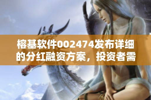 榕基软件002474发布详细的分红融资方案，投资者需关注相关信息