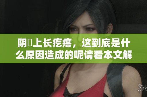 阴脣上长疙瘩，这到底是什么原因造成的呢请看本文解析。