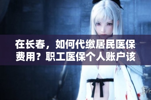 在长春，如何代缴居民医保费用？职工医保个人账户该如何使用？