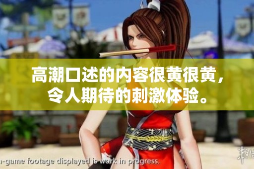 高潮口述的内容很黄很黄，令人期待的刺激体验。