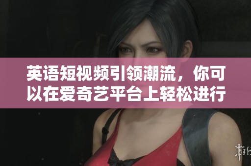 英语短视频引领潮流，你可以在爱奇艺平台上轻松进行视频在线观看