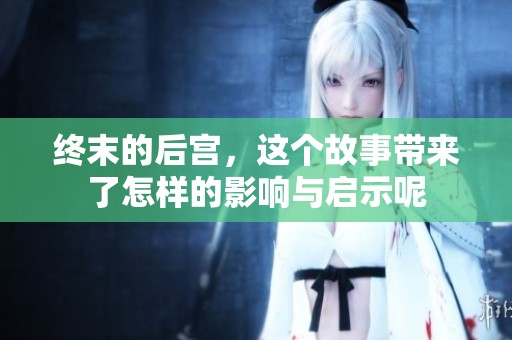 终末的后宫，这个故事带来了怎样的影响与启示呢